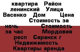 квартира › Район ­ ленинский › Улица ­ Васенко › Дом ­ 4 › Цена ­ 1 500 › Стоимость за ночь ­ 1 200 › Стоимость за час ­ 400 - Мордовия респ., Саранск г. Недвижимость » Квартиры аренда посуточно   . Мордовия респ.,Саранск г.